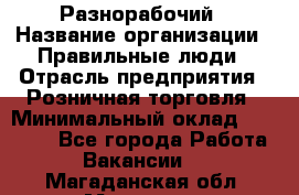 Разнорабочий › Название организации ­ Правильные люди › Отрасль предприятия ­ Розничная торговля › Минимальный оклад ­ 30 000 - Все города Работа » Вакансии   . Магаданская обл.,Магадан г.